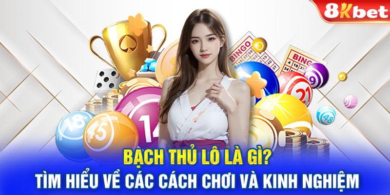 Bạch Thủ Lô Là Gì? Tìm Hiểu Về Các Cách Chơi Và Kinh Nghiệm