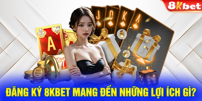 Đăng ký 8KBET mang đến những lợi ích gì?