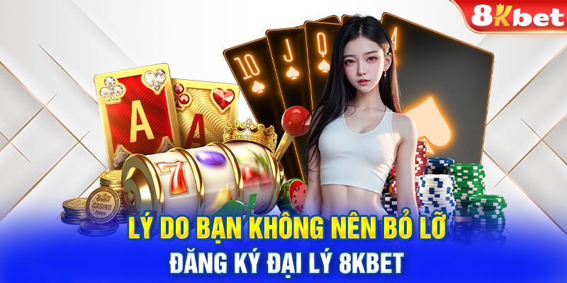 Lý do bạn không nên bỏ lỡ đăng ký đại lý 8KBET